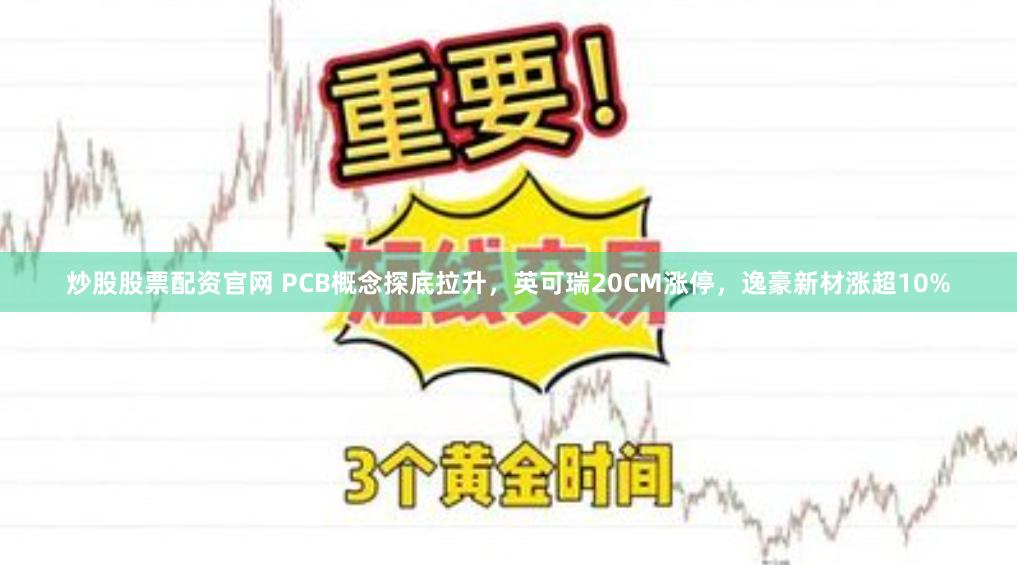 炒股股票配资官网 PCB概念探底拉升,英可瑞20CM涨停,逸豪新材涨超10%