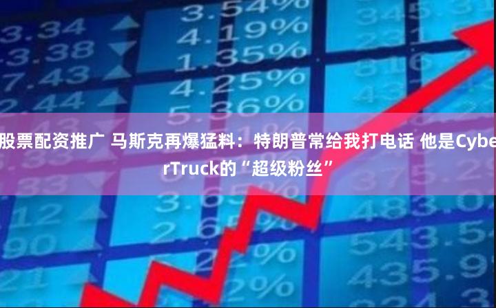 股票配资推广 马斯克再爆猛料：特朗普常给我打电话 他是CyberTruck的“超级粉丝”