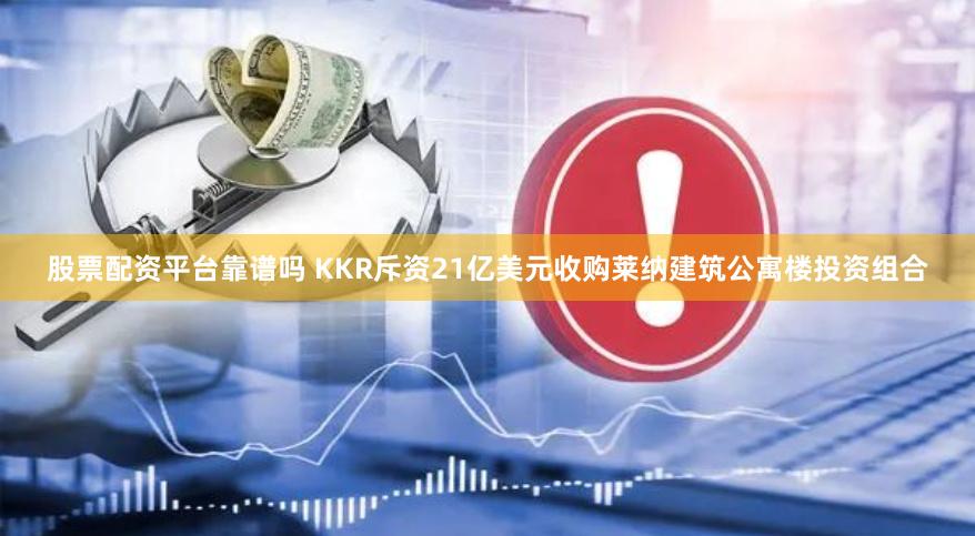 股票配资平台靠谱吗 KKR斥资21亿美元收购莱纳建筑公寓楼投资组合