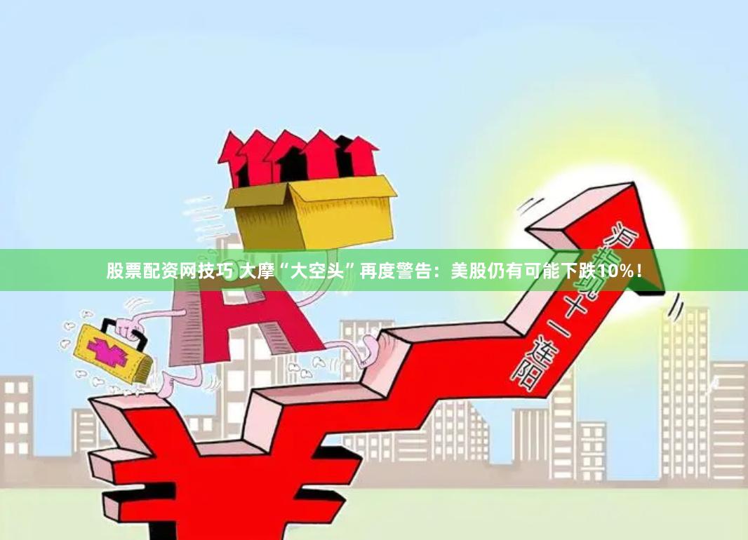 股票配资网技巧 大摩“大空头”再度警告:美股仍有可能下跌10%!