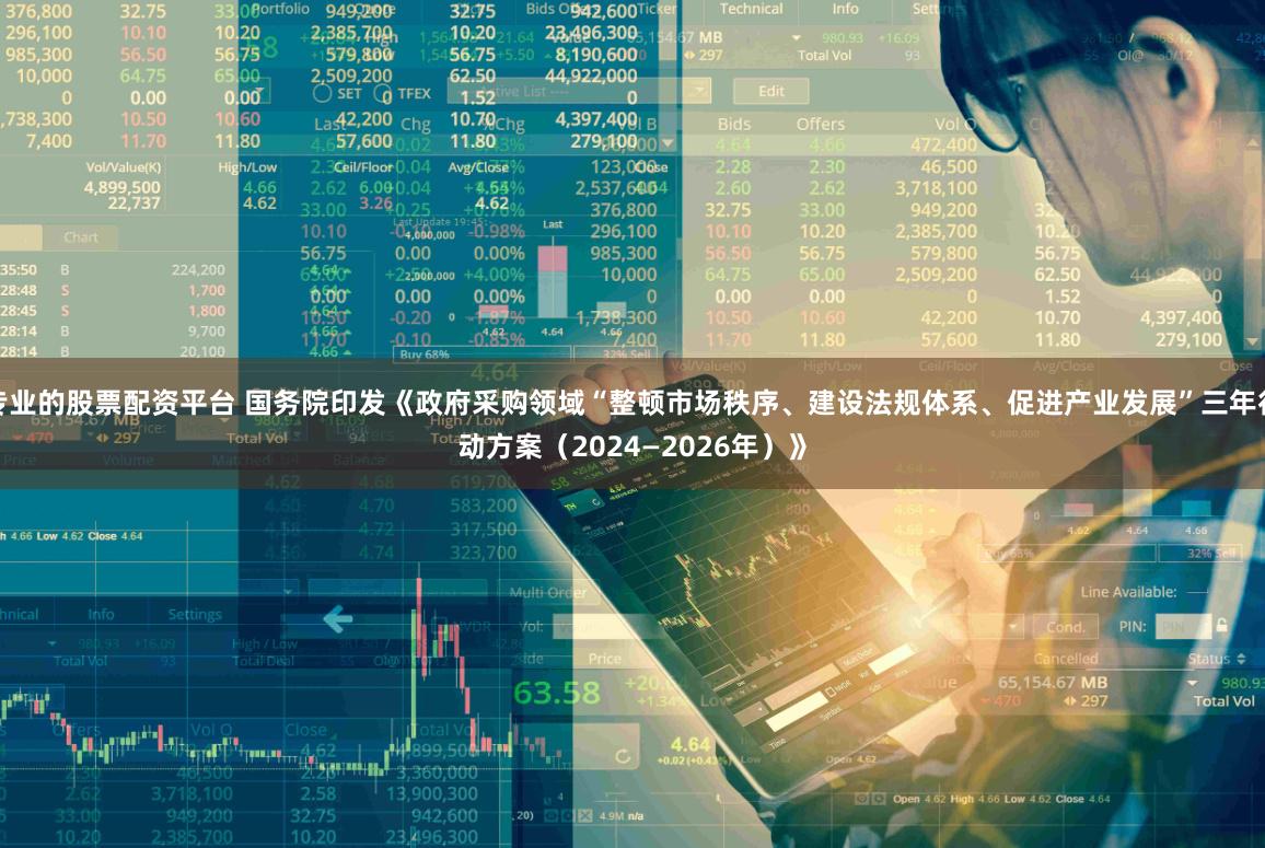 专业的股票配资平台 国务院印发《政府采购领域“整顿市场秩序、建设法规体系、促进产业发展”三年行动方案(2024—2026年)》