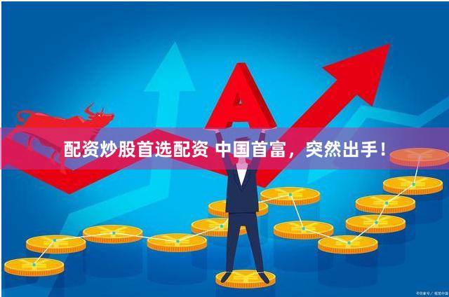 配资炒股首选配资 中国首富,突然出手!