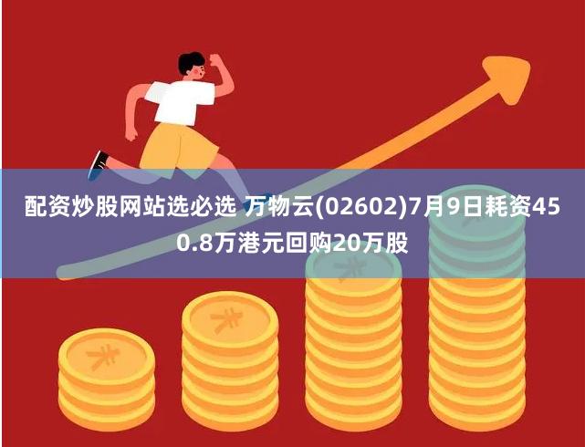 配资炒股网站选必选 万物云(02602)7月9日耗资450.8万港元回购20万股
