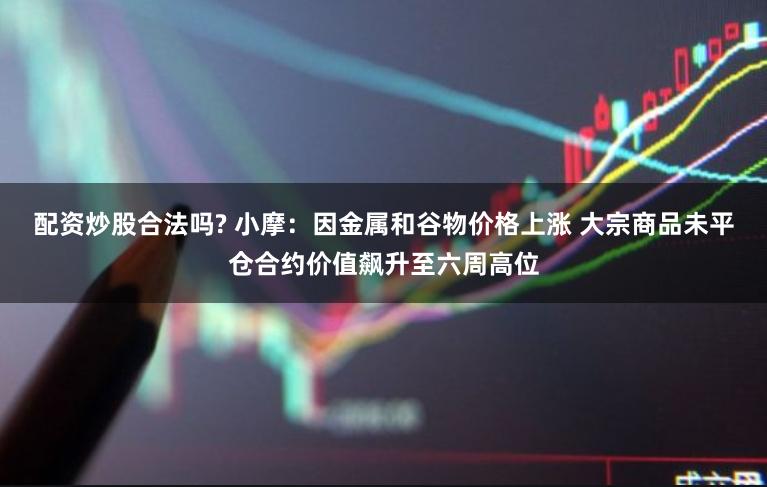 配资炒股合法吗? 小摩：因金属和谷物价格上涨 大宗商品未平仓合约价值飙升至六周高位