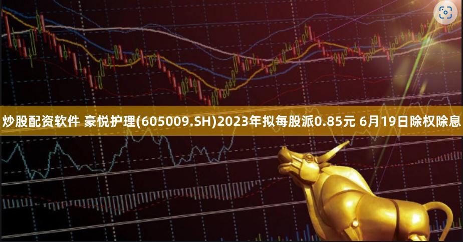 炒股配资软件 豪悦护理(605009.SH)2023年拟每股派0.85元 6月19日除权除息