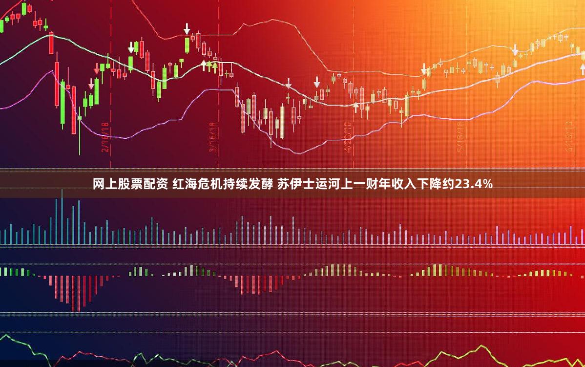 网上股票配资 红海危机持续发酵 苏伊士运河上一财年收入下降约23.4%