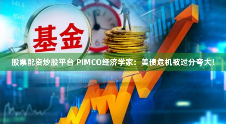 股票配资炒股平台 PIMCO经济学家：美债危机被过分夸大！