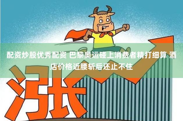 配资炒股优秀配资 巴黎奥运碰上消费者精打细算 酒店价格近腰斩后还止不住