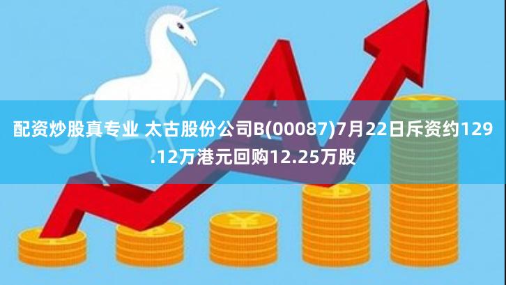 配资炒股真专业 太古股份公司B(00087)7月22日斥资约129.12万港元回购12.25万股
