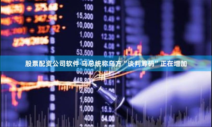 股票配资公司软件 乌总统称乌方“谈判筹码”正在增加