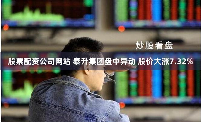 股票配资公司网站 泰升集团盘中异动 股价大涨7.32%