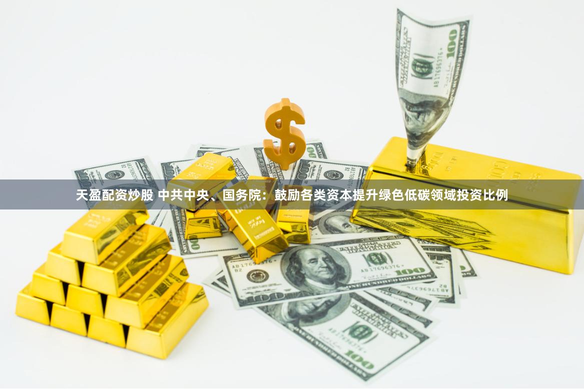 天盈配资炒股 中共中央、国务院：鼓励各类资本提升绿色低碳领域投资比例