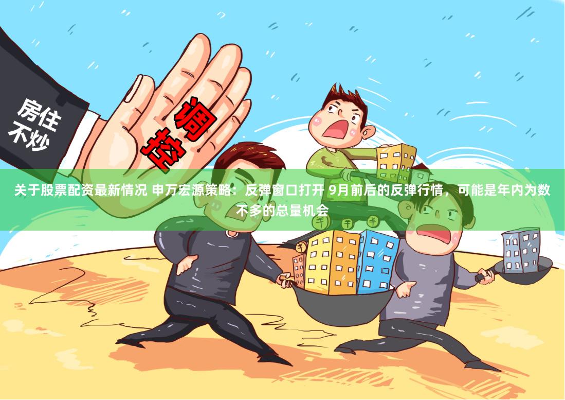 关于股票配资最新情况 申万宏源策略:反弹窗口打开 9月前后的反弹行情,可能是年内为数不多的总量机会