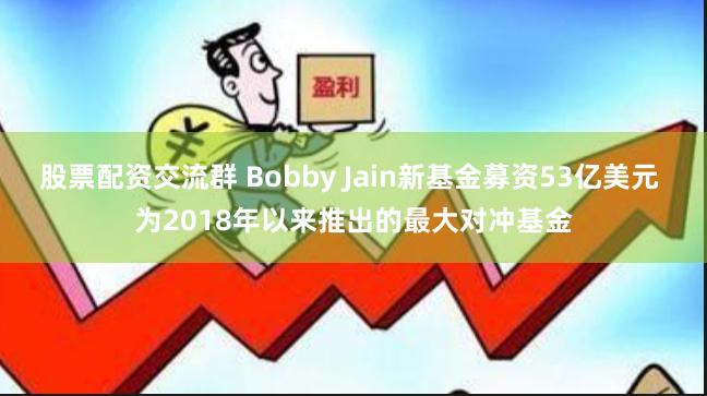 股票配资交流群 Bobby Jain新基金募资53亿美元 为2018年以来推出的最大对冲基金