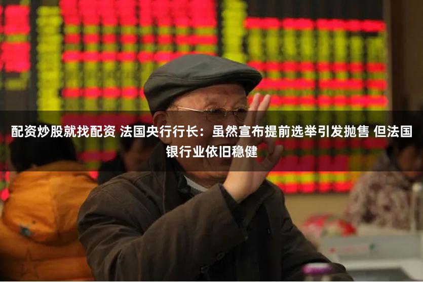 配资炒股就找配资 法国央行行长：虽然宣布提前选举引发抛售 但法国银行业依旧稳健