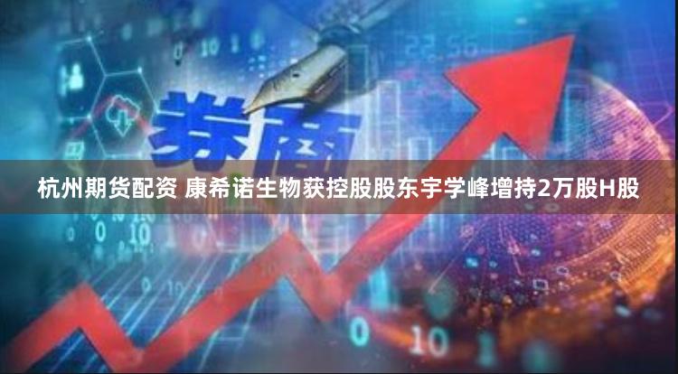 杭州期货配资 康希诺生物获控股股东宇学峰增持2万股H股
