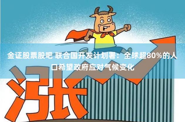 金证股票股吧 联合国开发计划署:全球超80%的人口希望政府应对气候变化