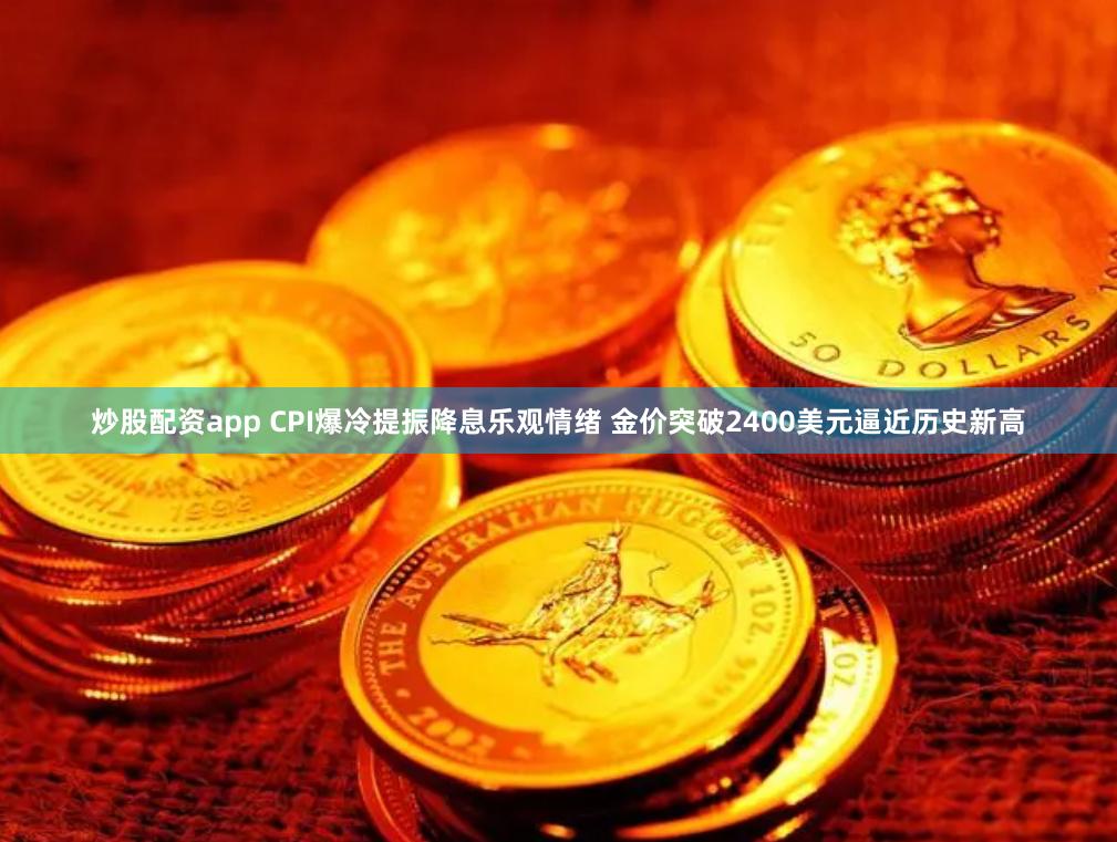 炒股配资app CPI爆冷提振降息乐观情绪 金价突破2400美元逼近历史新高