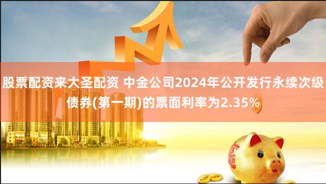 股票配资来大圣配资 中金公司2024年公开发行永续次级债券(第一期)的票面利率为2.35%