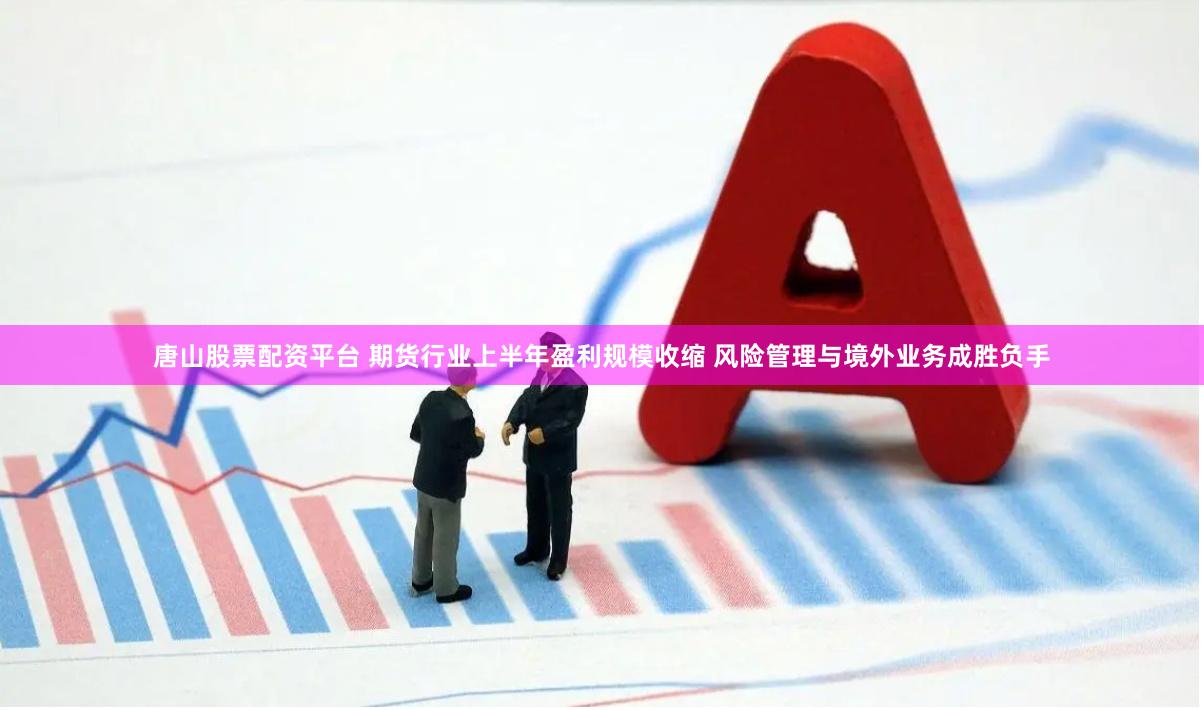 唐山股票配资平台 期货行业上半年盈利规模收缩 风险管理与境外业务成胜负手