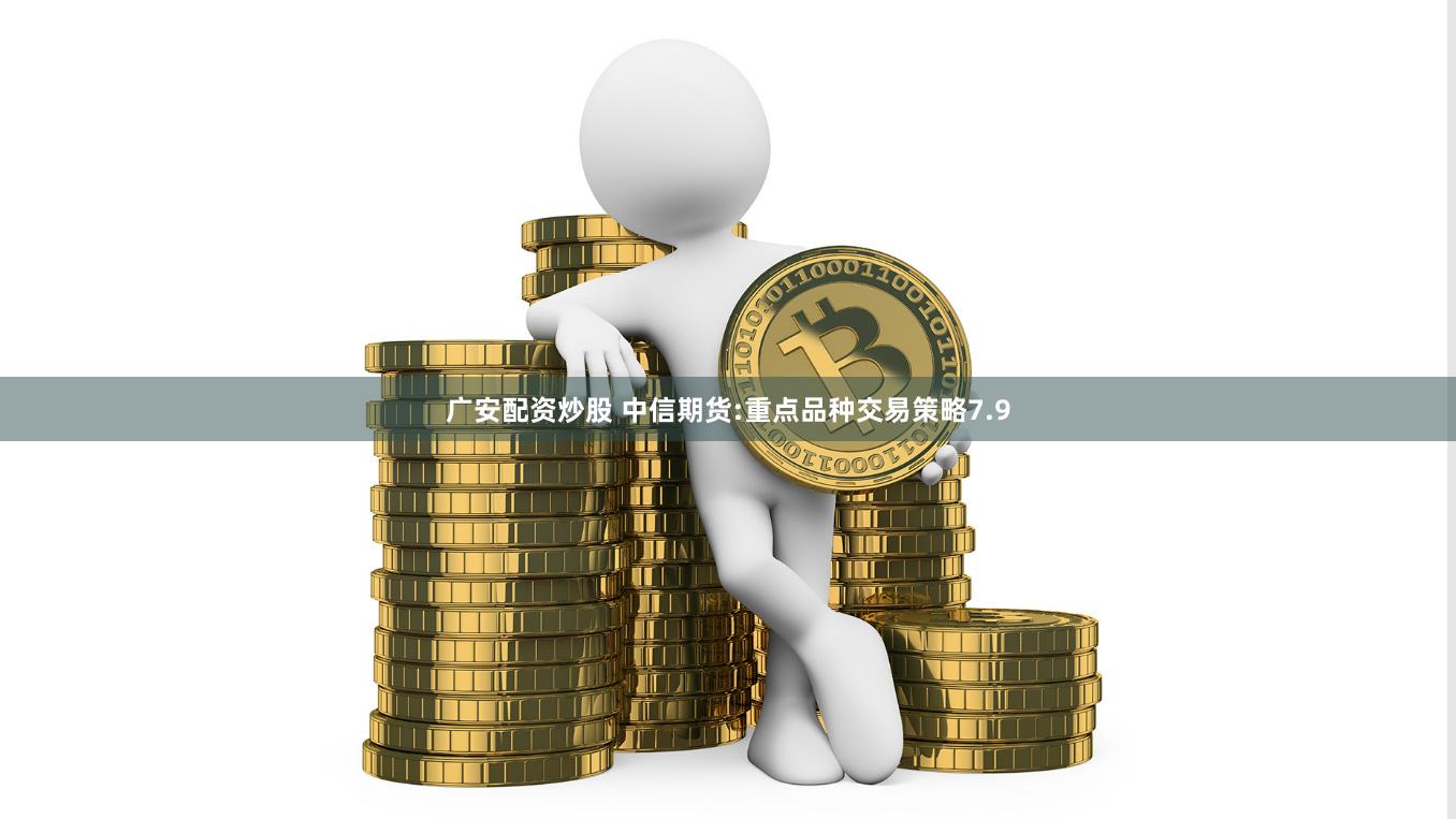 广安配资炒股 中信期货:重点品种交易策略7.9