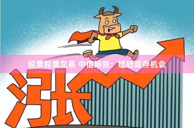 股票股票交易 中信期货：锰硅或存机会