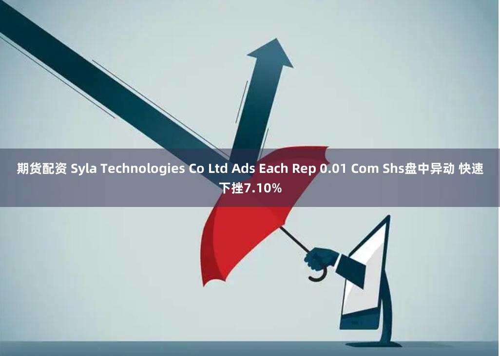 期货配资 Syla Technologies Co Ltd Ads Each Rep 0.01 Com Shs盘中异动 快速下挫7.10%