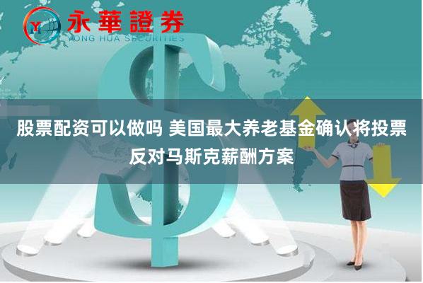 股票配资可以做吗 美国最大养老基金确认将投票反对马斯克薪酬方案