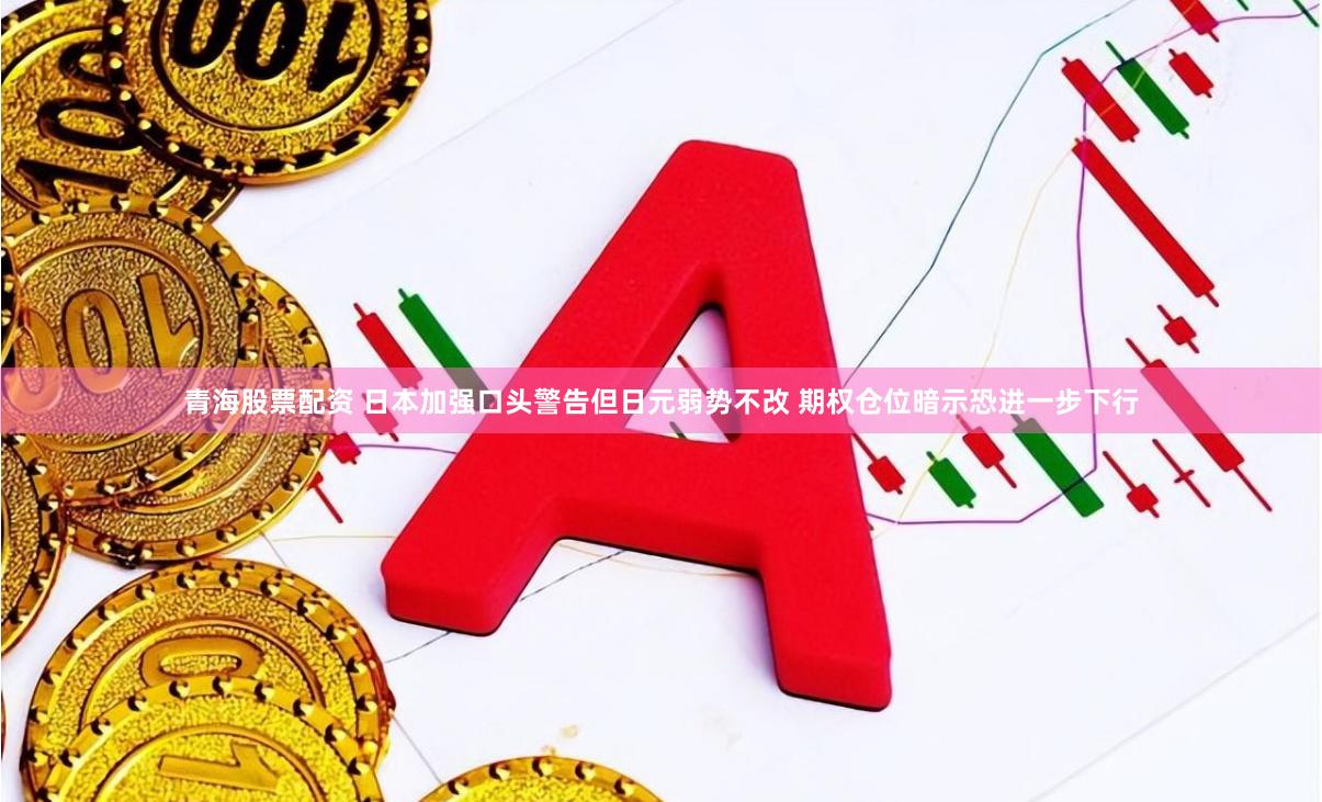 青海股票配资 日本加强口头警告但日元弱势不改 期权仓位暗示恐进一步下行