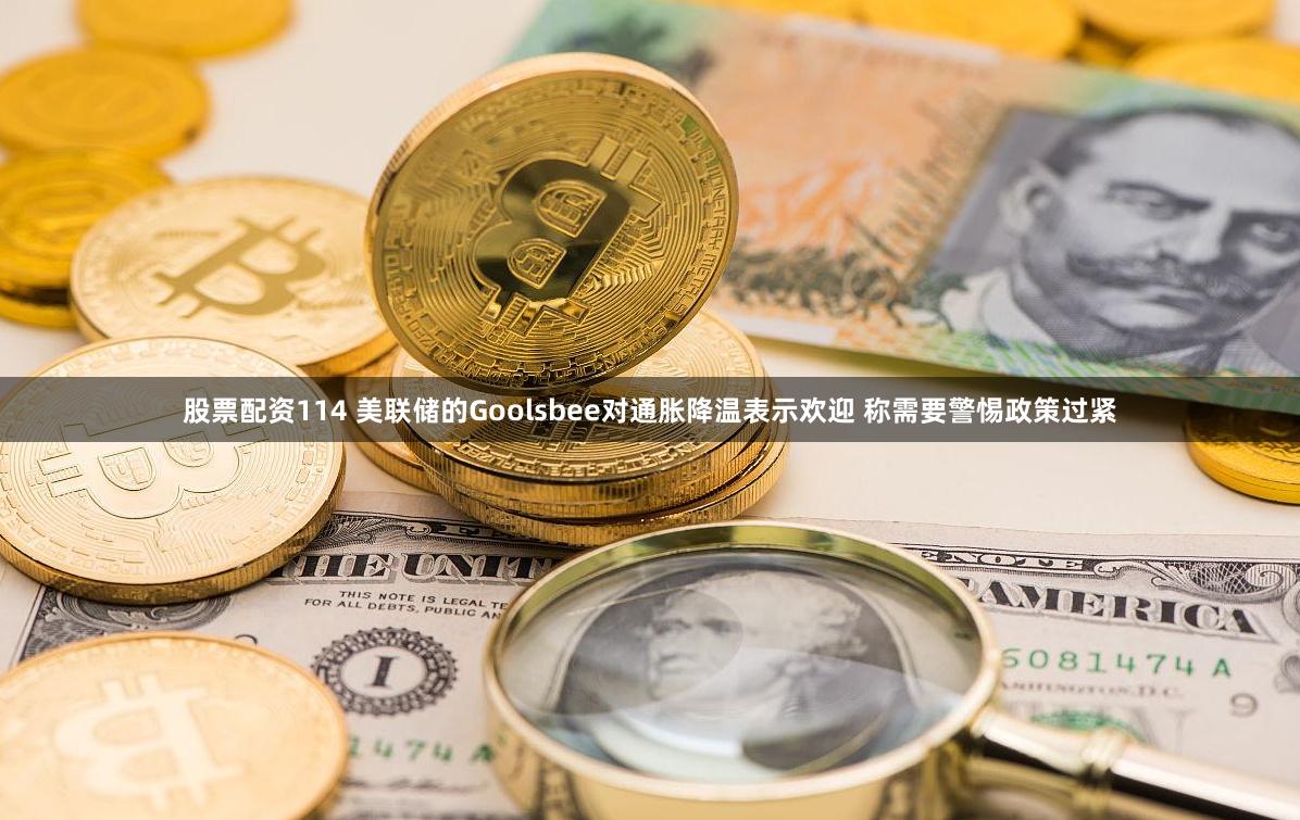 股票配资114 美联储的Goolsbee对通胀降温表示欢迎 称需要警惕政策过紧