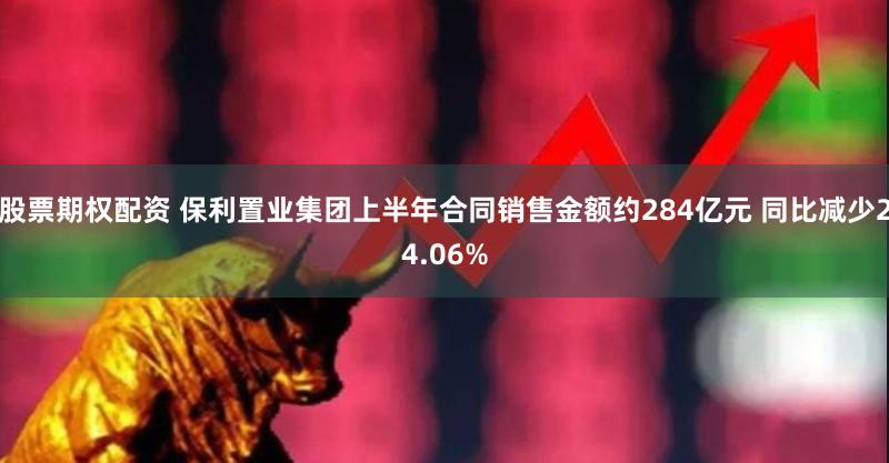 股票期权配资 保利置业集团上半年合同销售金额约284亿元 同比减少24.06%
