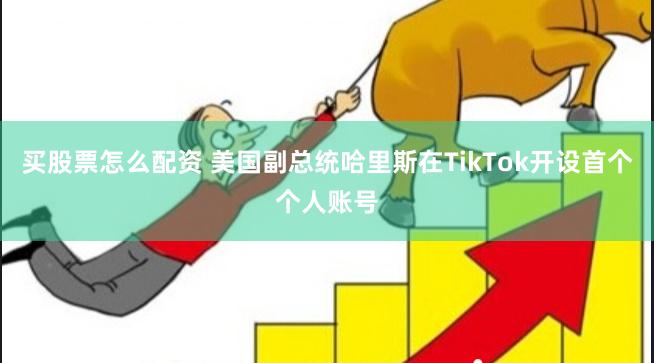 买股票怎么配资 美国副总统哈里斯在TikTok开设首个个人账号
