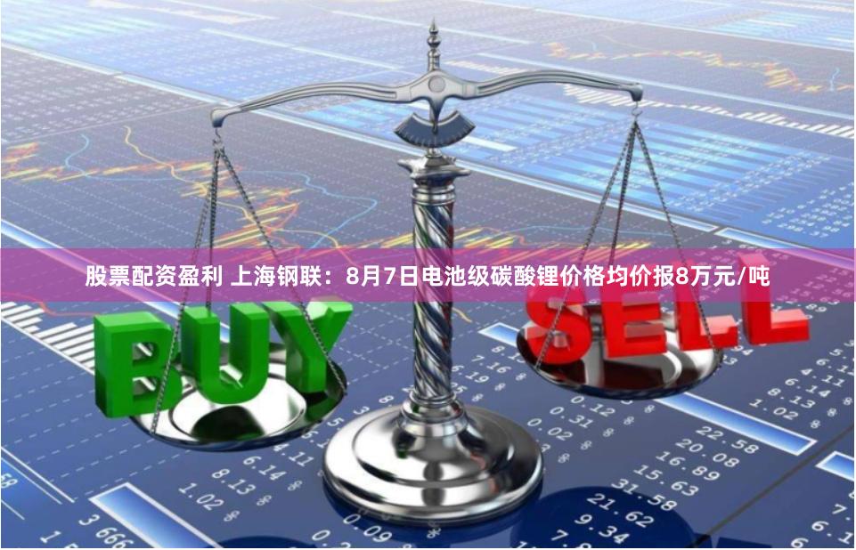 股票配资盈利 上海钢联:8月7日电池级碳酸锂价格均价报8万元/吨