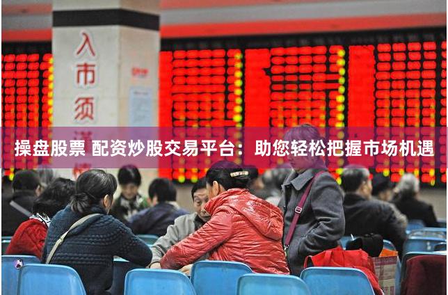 操盘股票 配资炒股交易平台：助您轻松把握市场机遇