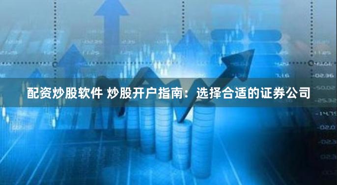配资炒股软件 炒股开户指南：选择合适的证券公司