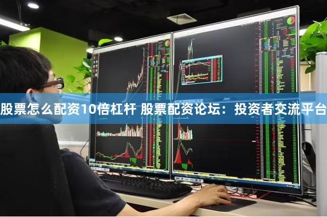 股票怎么配资10倍杠杆 股票配资论坛：投资者交流平台