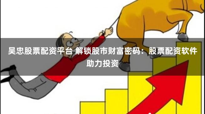 吴忠股票配资平台 解锁股市财富密码:股票配资软件助力投资