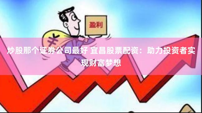 炒股那个证券公司最好 宜昌股票配资：助力投资者实现财富梦想