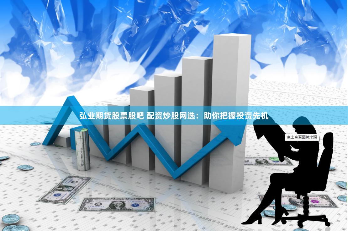 弘业期货股票股吧 配资炒股网选:助你把握投资先机