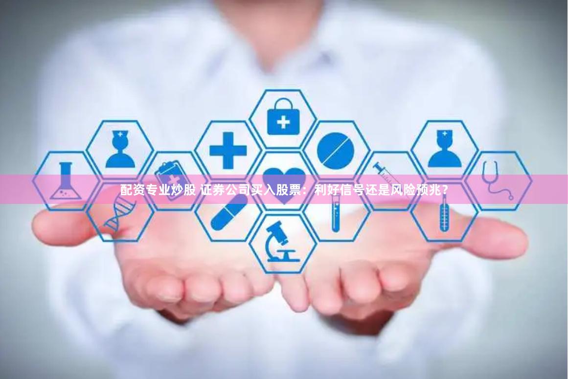 配资专业炒股 证券公司买入股票:利好信号还是风险预兆?