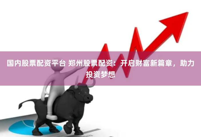 国内股票配资平台 郑州股票配资:开启财富新篇章,助力投资梦想