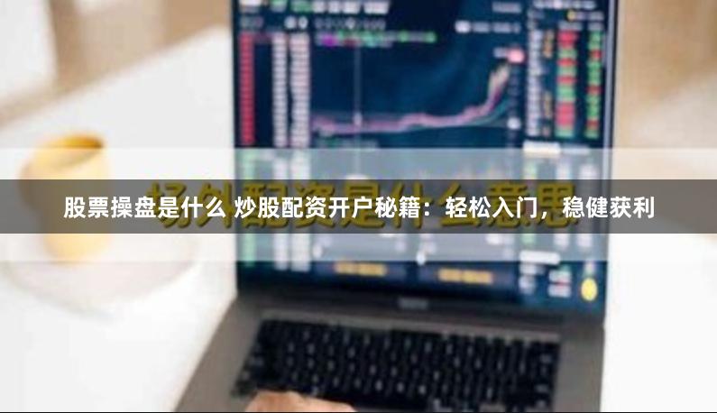 股票操盘是什么 炒股配资开户秘籍：轻松入门，稳健获利