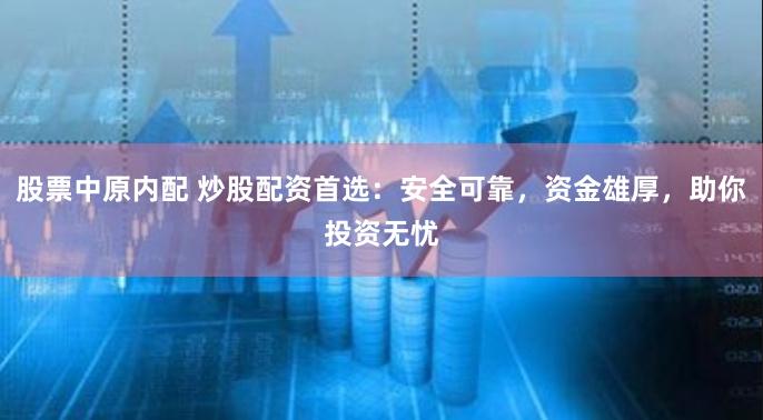 股票中原内配 炒股配资首选:安全可靠,资金雄厚,助你投资无忧