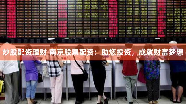 炒股配资理财 南京股票配资：助您投资，成就财富梦想