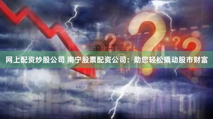 网上配资炒股公司 南宁股票配资公司:助您轻松撬动股市财富