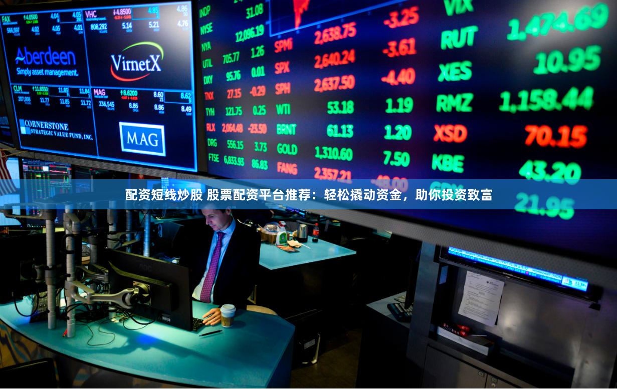 配资短线炒股 股票配资平台推荐:轻松撬动资金,助你投资致富