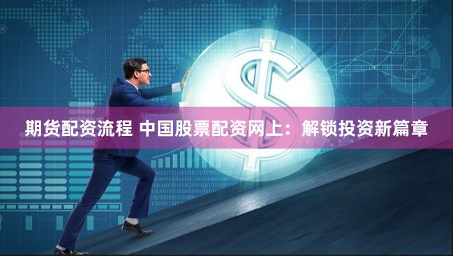 期货配资流程 中国股票配资网上：解锁投资新篇章