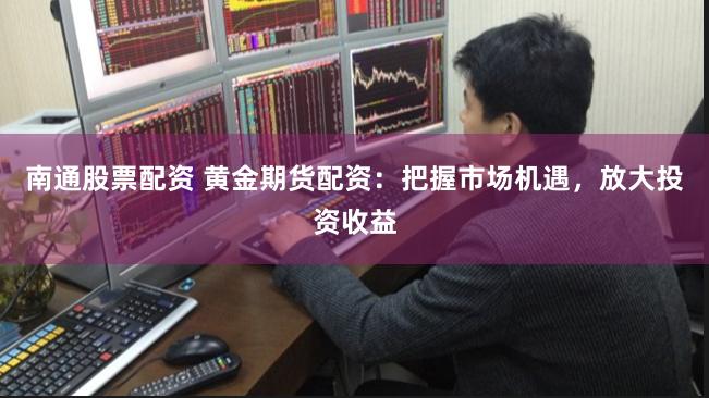 南通股票配资 黄金期货配资：把握市场机遇，放大投资收益