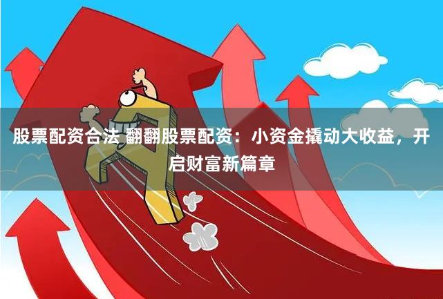 股票配资合法 翻翻股票配资：小资金撬动大收益，开启财富新篇章