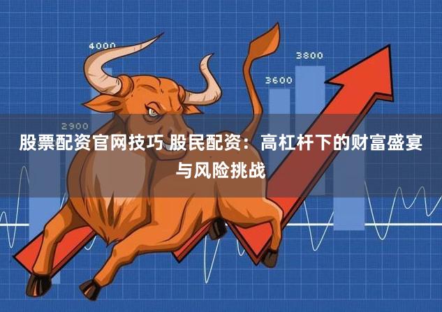 股票配资官网技巧 股民配资：高杠杆下的财富盛宴与风险挑战